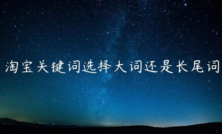 淘寶關(guān)鍵詞選擇大詞還是長尾詞